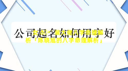 女 🪴 装大佬八字命理解析「陈晓旭的八字命理解析」